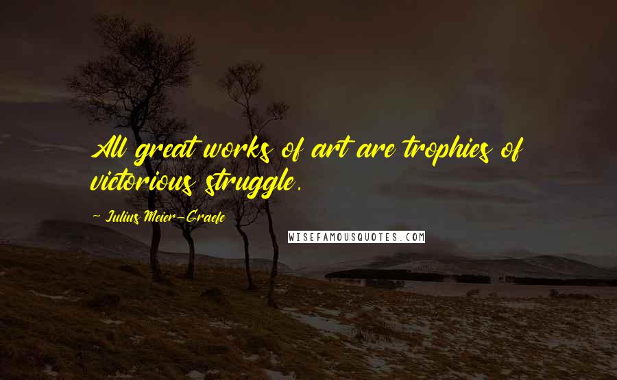 Julius Meier-Graefe Quotes: All great works of art are trophies of victorious struggle.