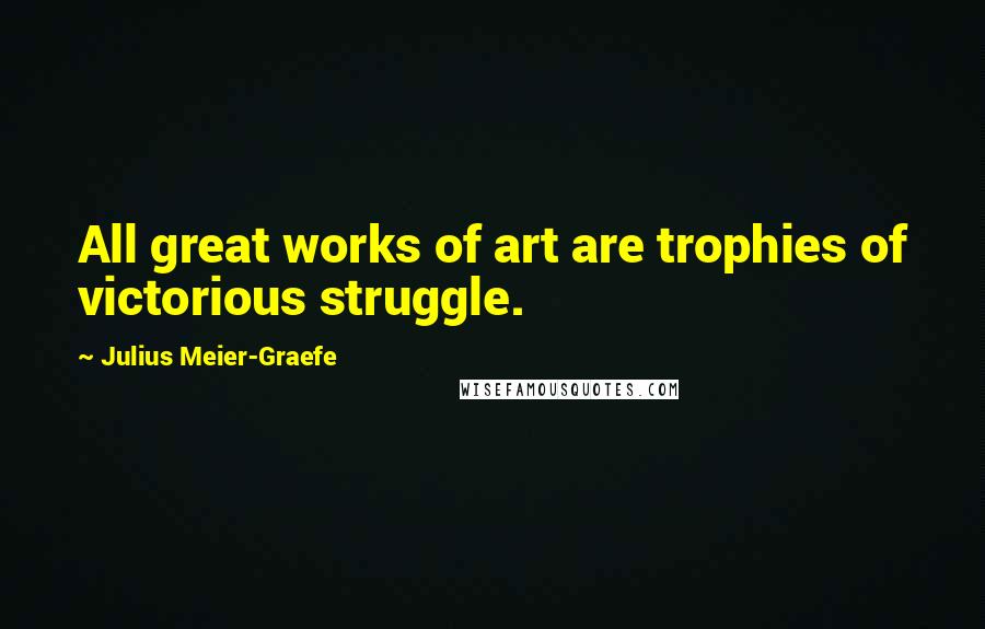 Julius Meier-Graefe Quotes: All great works of art are trophies of victorious struggle.