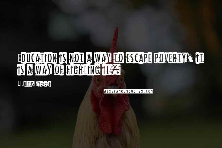 Julius Nyerere Quotes: Education is not a way to escape poverty, it is a way of fighting it.