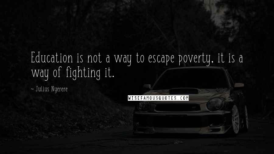 Julius Nyerere Quotes: Education is not a way to escape poverty, it is a way of fighting it.