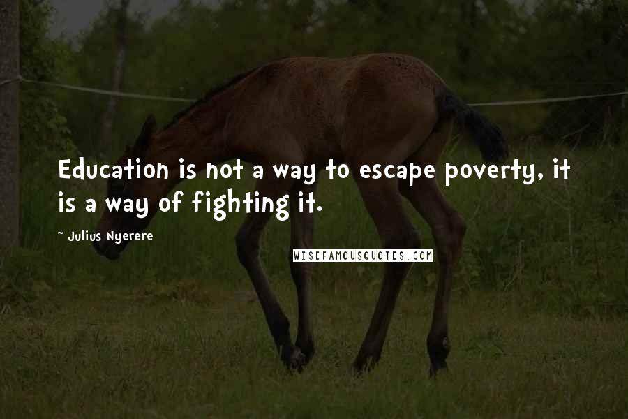 Julius Nyerere Quotes: Education is not a way to escape poverty, it is a way of fighting it.