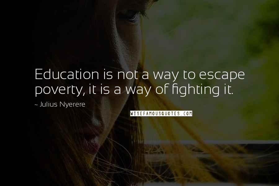 Julius Nyerere Quotes: Education is not a way to escape poverty, it is a way of fighting it.