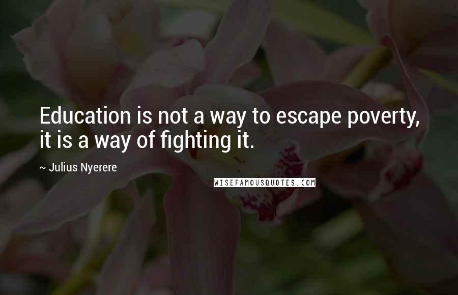 Julius Nyerere Quotes: Education is not a way to escape poverty, it is a way of fighting it.