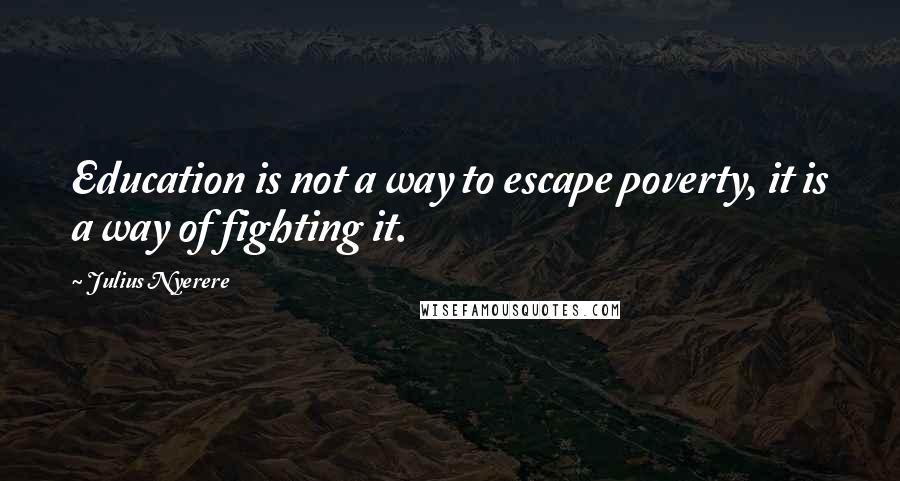 Julius Nyerere Quotes: Education is not a way to escape poverty, it is a way of fighting it.