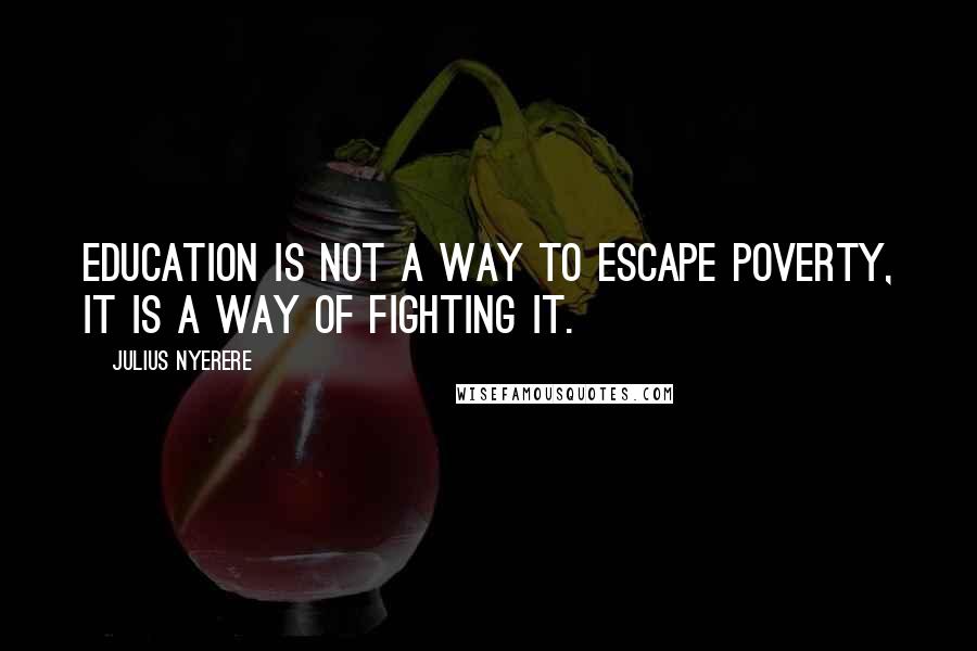 Julius Nyerere Quotes: Education is not a way to escape poverty, it is a way of fighting it.