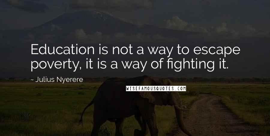 Julius Nyerere Quotes: Education is not a way to escape poverty, it is a way of fighting it.