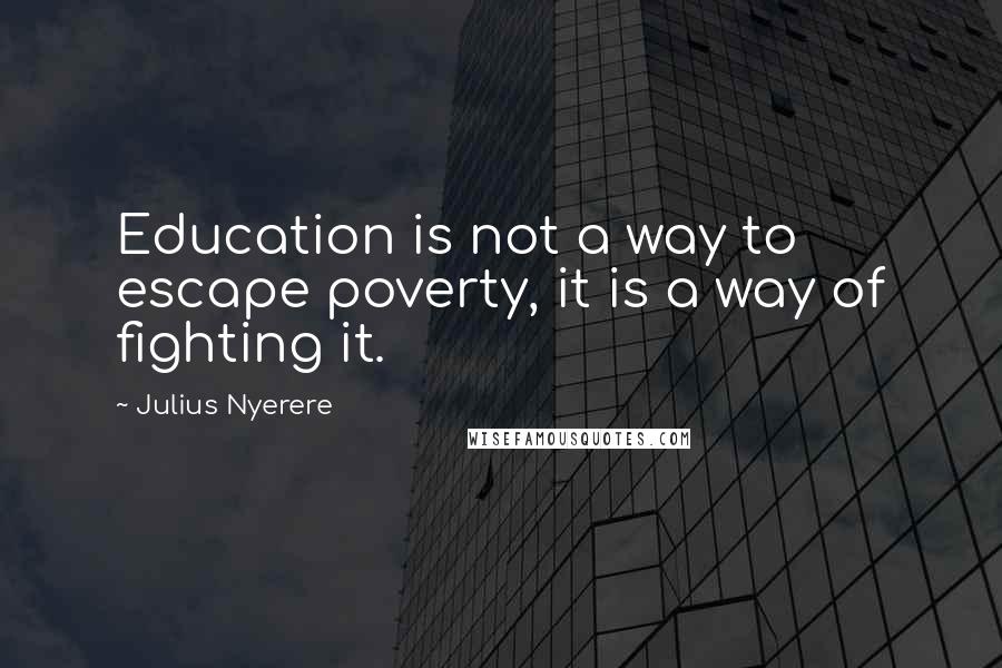 Julius Nyerere Quotes: Education is not a way to escape poverty, it is a way of fighting it.