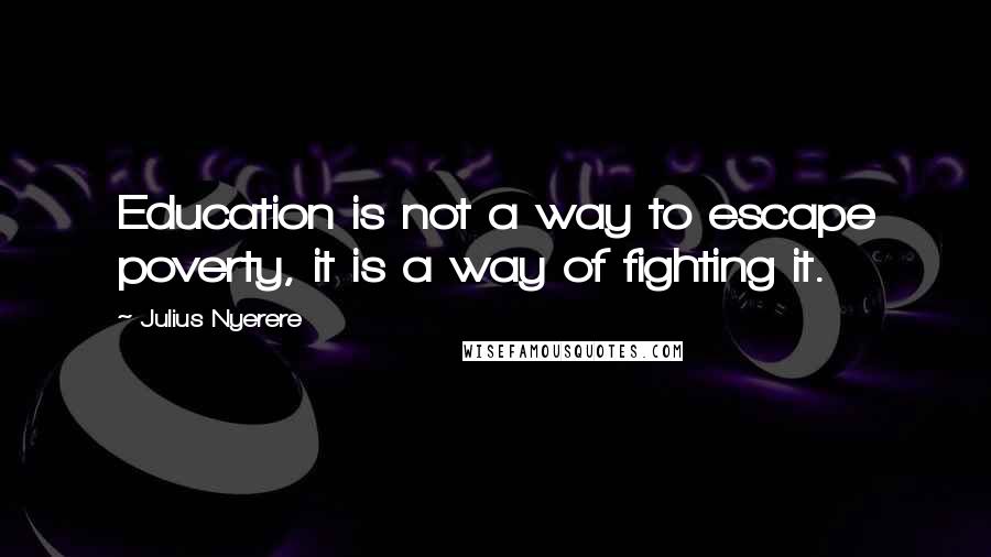 Julius Nyerere Quotes: Education is not a way to escape poverty, it is a way of fighting it.