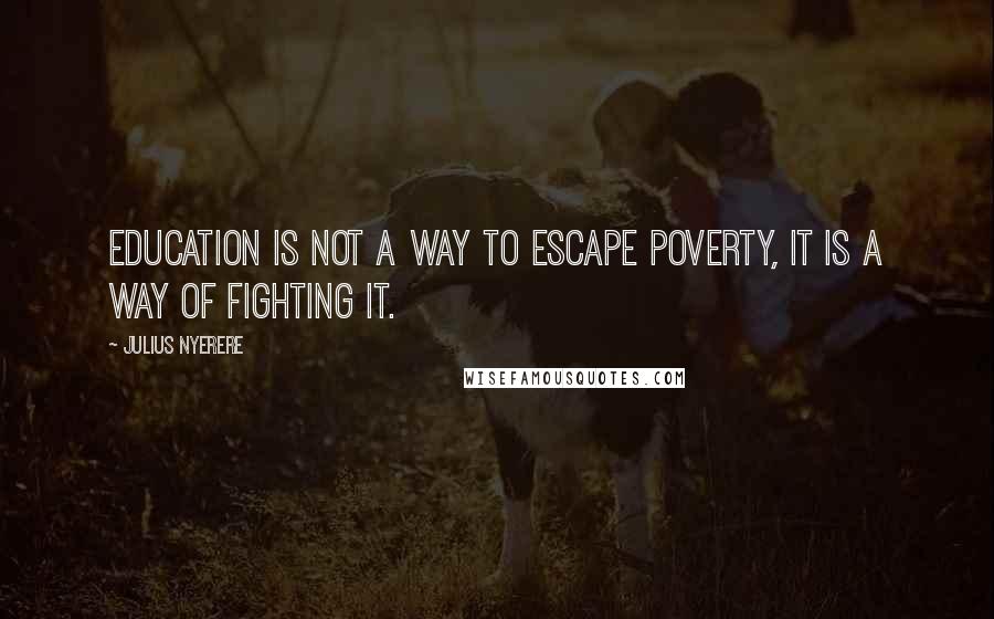 Julius Nyerere Quotes: Education is not a way to escape poverty, it is a way of fighting it.