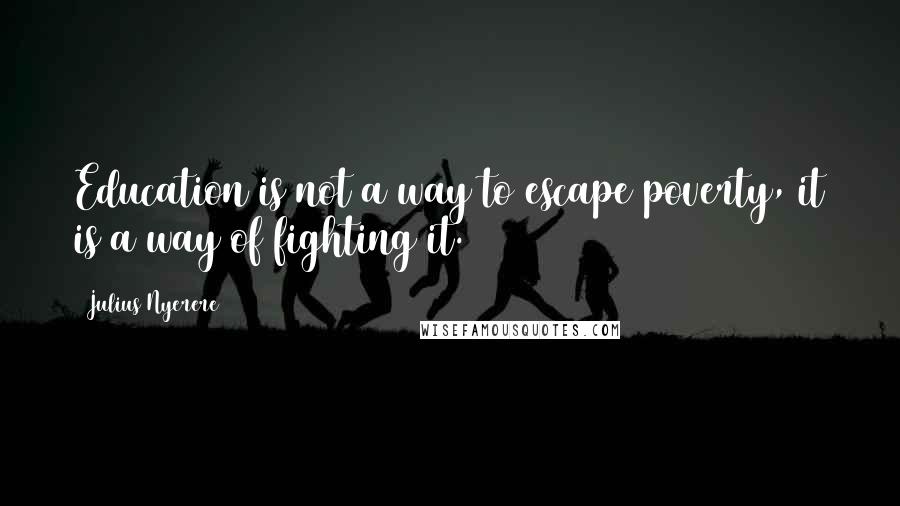 Julius Nyerere Quotes: Education is not a way to escape poverty, it is a way of fighting it.