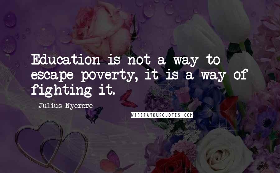 Julius Nyerere Quotes: Education is not a way to escape poverty, it is a way of fighting it.