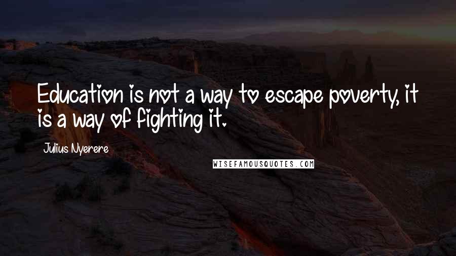 Julius Nyerere Quotes: Education is not a way to escape poverty, it is a way of fighting it.