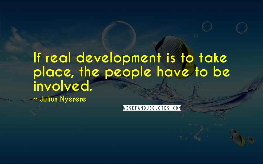 Julius Nyerere Quotes: If real development is to take place, the people have to be involved.