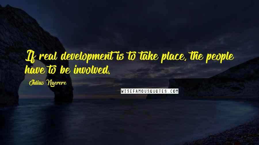 Julius Nyerere Quotes: If real development is to take place, the people have to be involved.