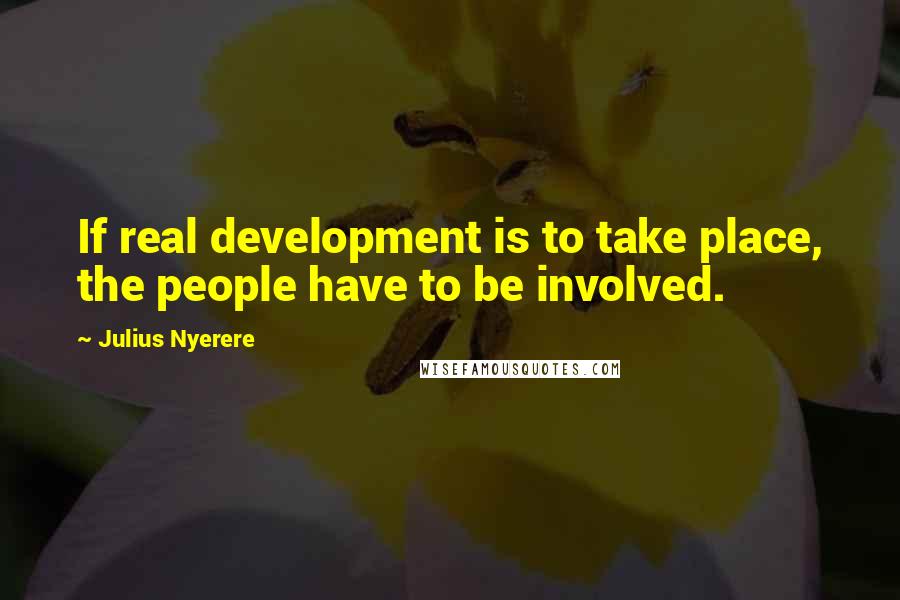 Julius Nyerere Quotes: If real development is to take place, the people have to be involved.