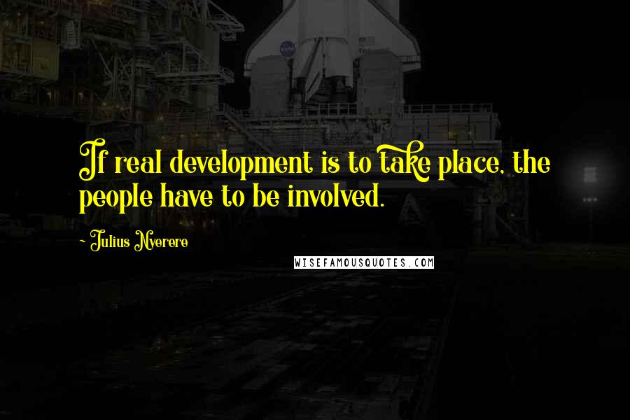 Julius Nyerere Quotes: If real development is to take place, the people have to be involved.