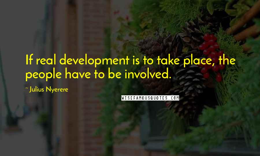 Julius Nyerere Quotes: If real development is to take place, the people have to be involved.