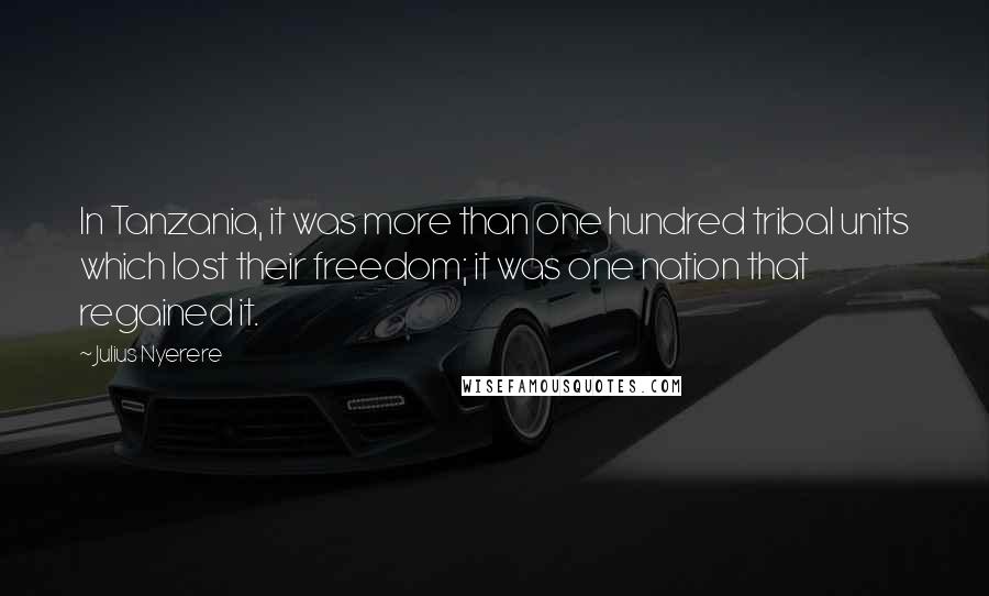 Julius Nyerere Quotes: In Tanzania, it was more than one hundred tribal units which lost their freedom; it was one nation that regained it.