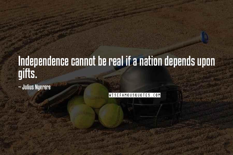 Julius Nyerere Quotes: Independence cannot be real if a nation depends upon gifts.