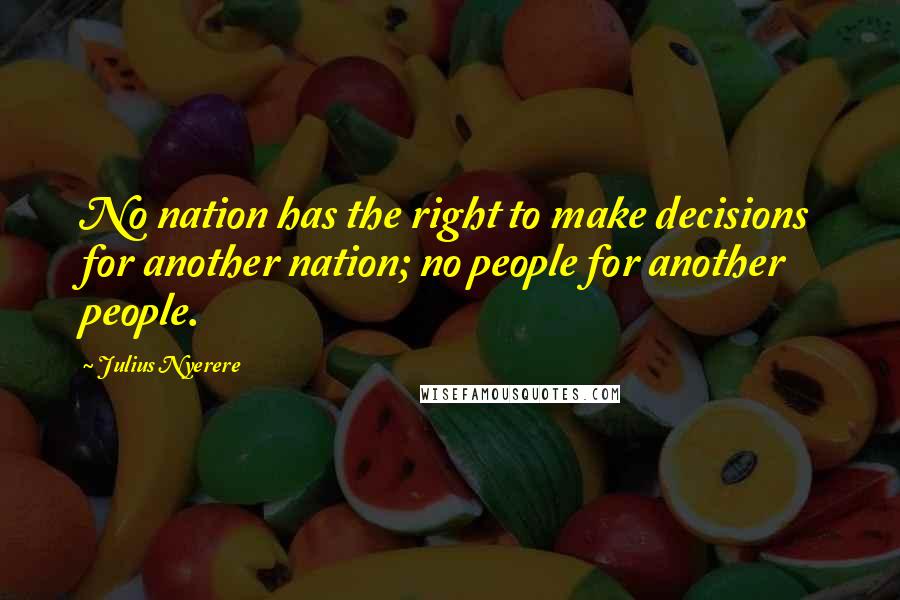 Julius Nyerere Quotes: No nation has the right to make decisions for another nation; no people for another people.