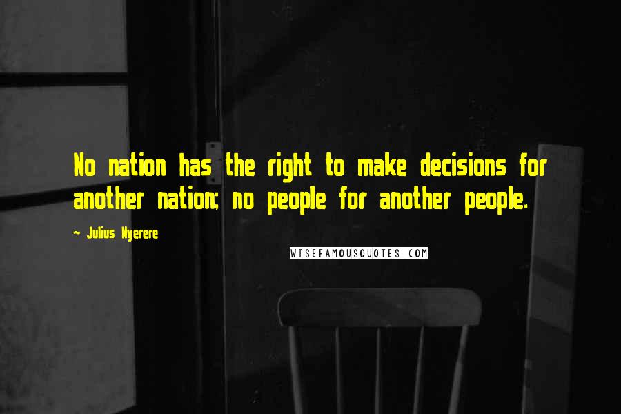 Julius Nyerere Quotes: No nation has the right to make decisions for another nation; no people for another people.