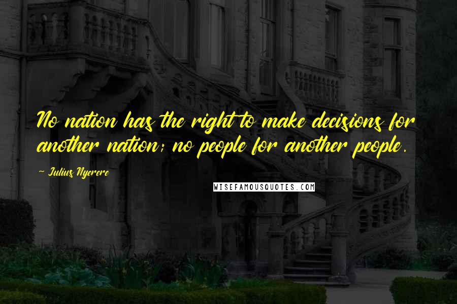 Julius Nyerere Quotes: No nation has the right to make decisions for another nation; no people for another people.