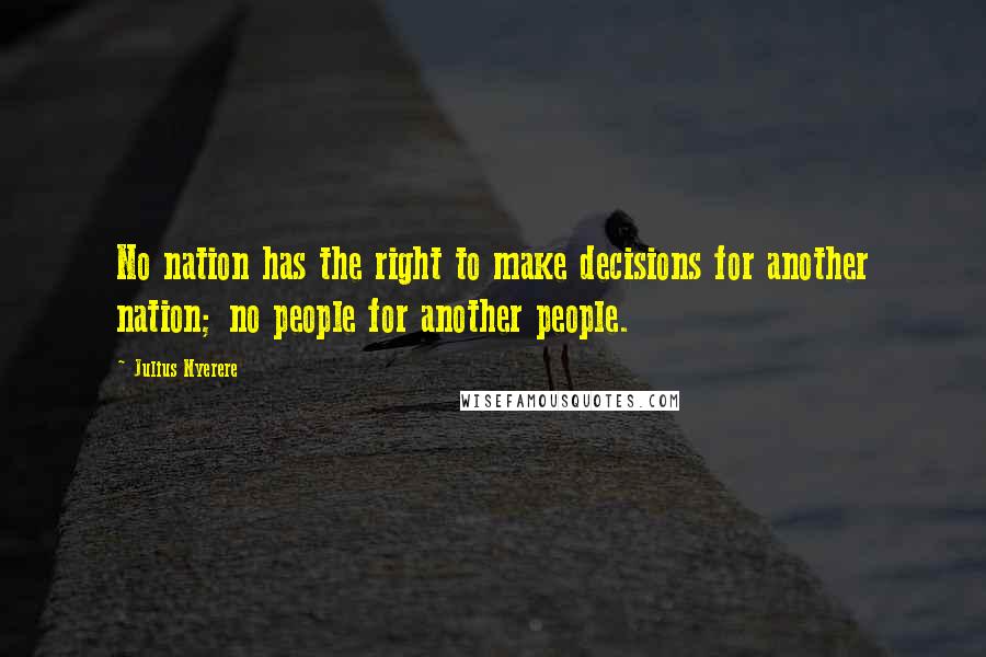 Julius Nyerere Quotes: No nation has the right to make decisions for another nation; no people for another people.