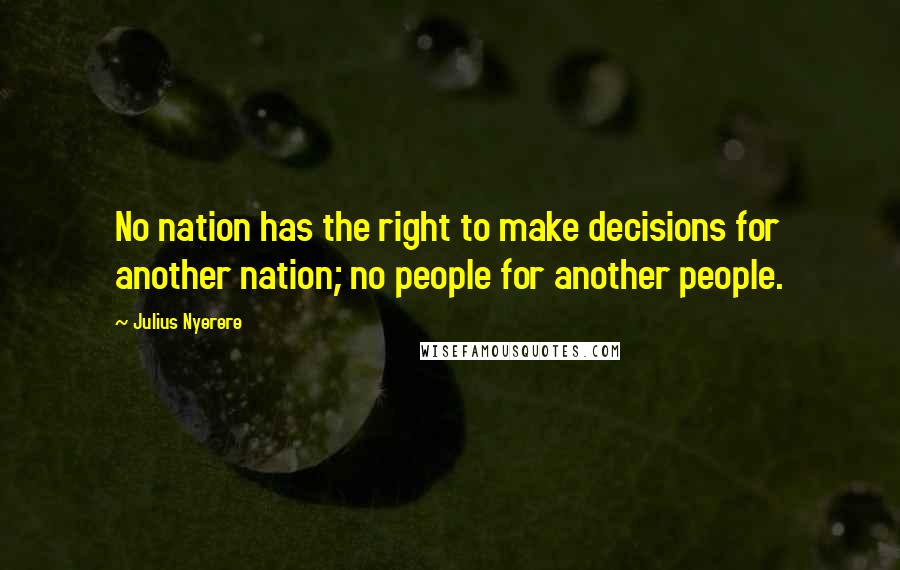 Julius Nyerere Quotes: No nation has the right to make decisions for another nation; no people for another people.