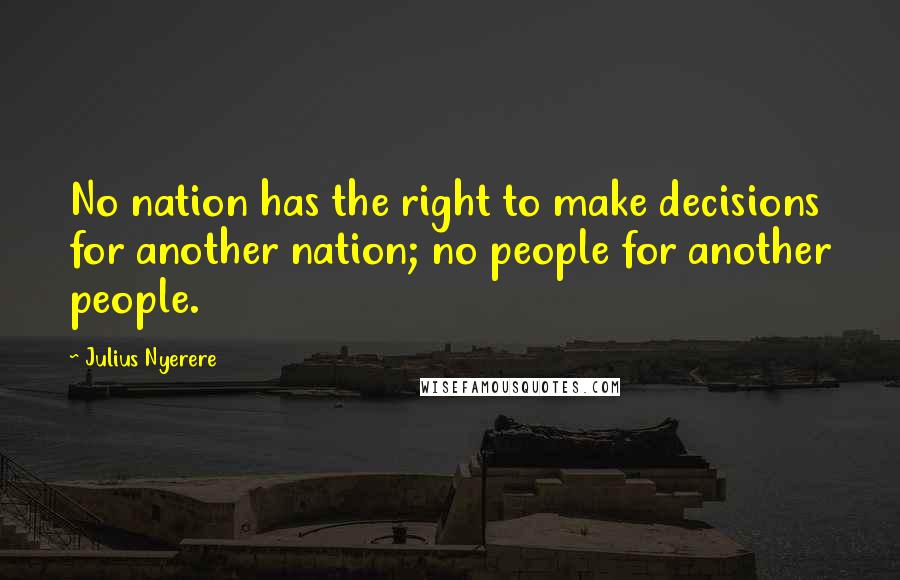 Julius Nyerere Quotes: No nation has the right to make decisions for another nation; no people for another people.