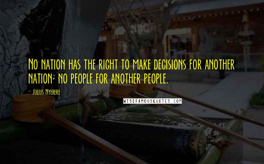 Julius Nyerere Quotes: No nation has the right to make decisions for another nation; no people for another people.