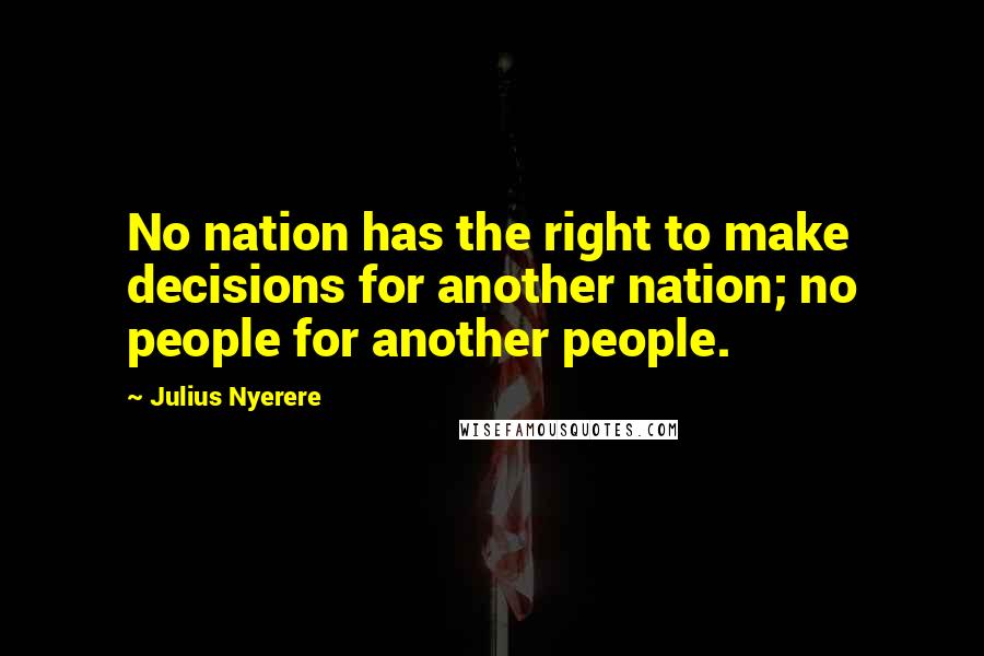 Julius Nyerere Quotes: No nation has the right to make decisions for another nation; no people for another people.