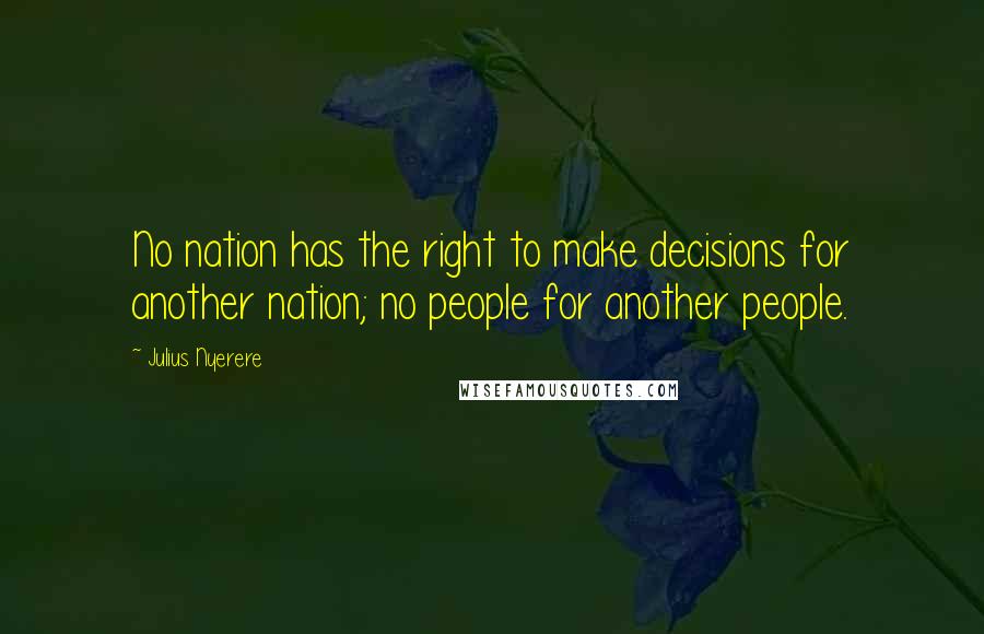 Julius Nyerere Quotes: No nation has the right to make decisions for another nation; no people for another people.