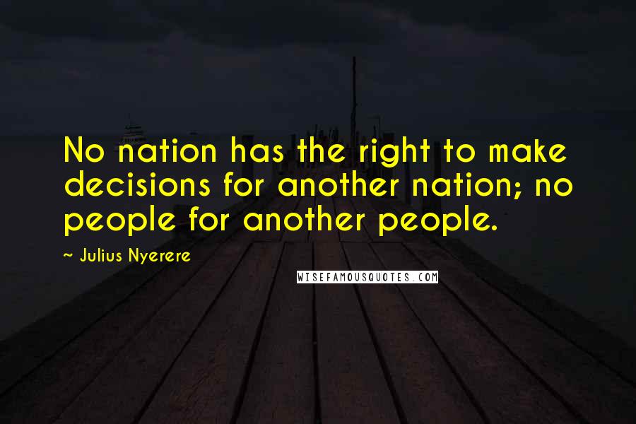 Julius Nyerere Quotes: No nation has the right to make decisions for another nation; no people for another people.