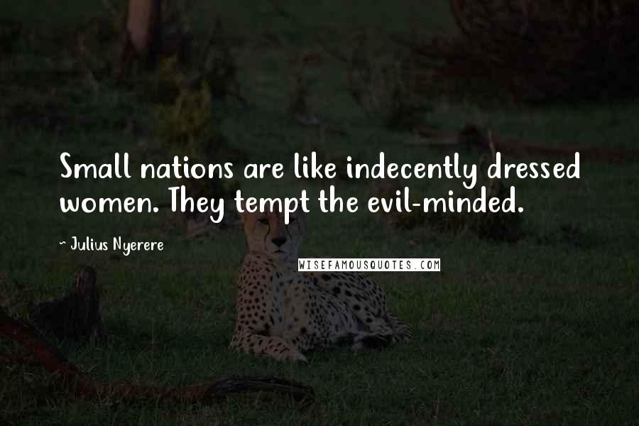 Julius Nyerere Quotes: Small nations are like indecently dressed women. They tempt the evil-minded.