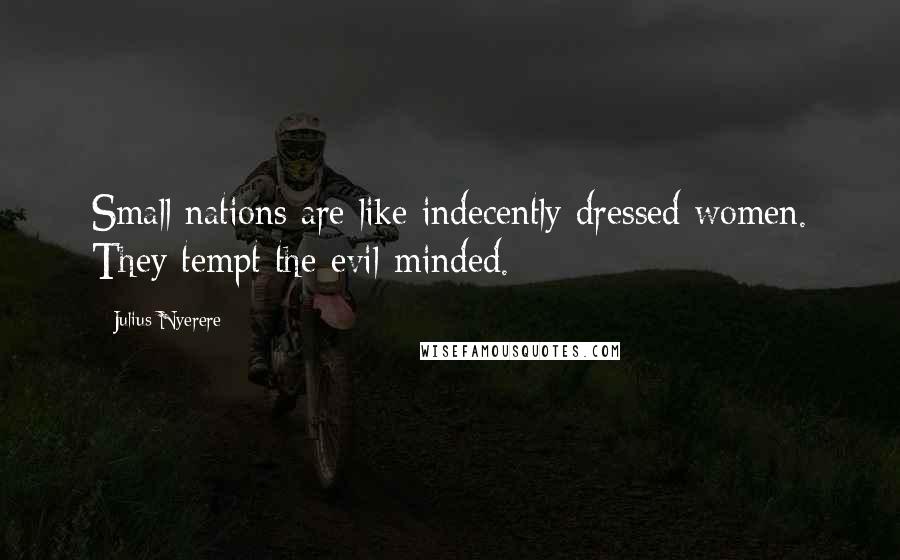 Julius Nyerere Quotes: Small nations are like indecently dressed women. They tempt the evil-minded.