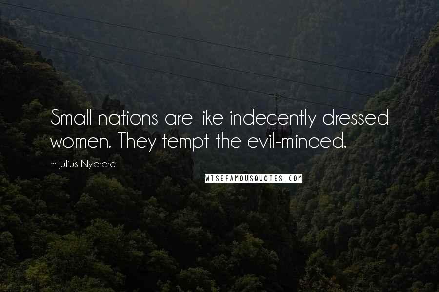 Julius Nyerere Quotes: Small nations are like indecently dressed women. They tempt the evil-minded.