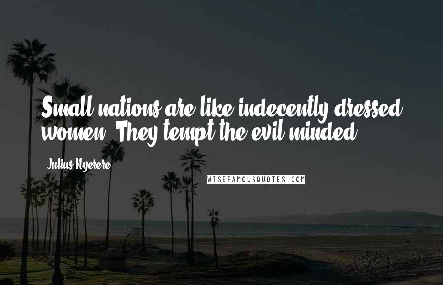 Julius Nyerere Quotes: Small nations are like indecently dressed women. They tempt the evil-minded.