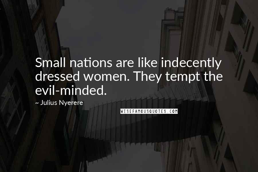 Julius Nyerere Quotes: Small nations are like indecently dressed women. They tempt the evil-minded.