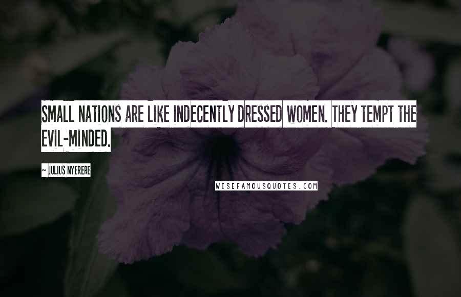 Julius Nyerere Quotes: Small nations are like indecently dressed women. They tempt the evil-minded.