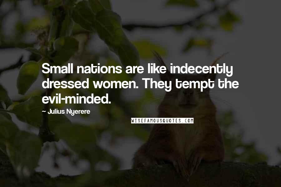 Julius Nyerere Quotes: Small nations are like indecently dressed women. They tempt the evil-minded.