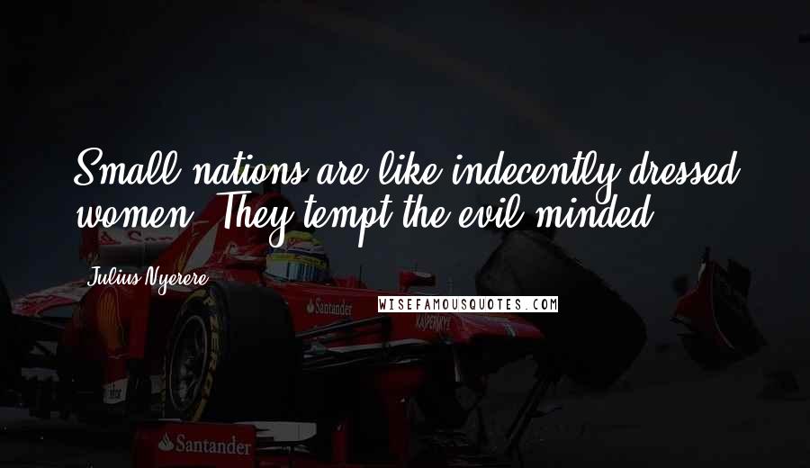 Julius Nyerere Quotes: Small nations are like indecently dressed women. They tempt the evil-minded.