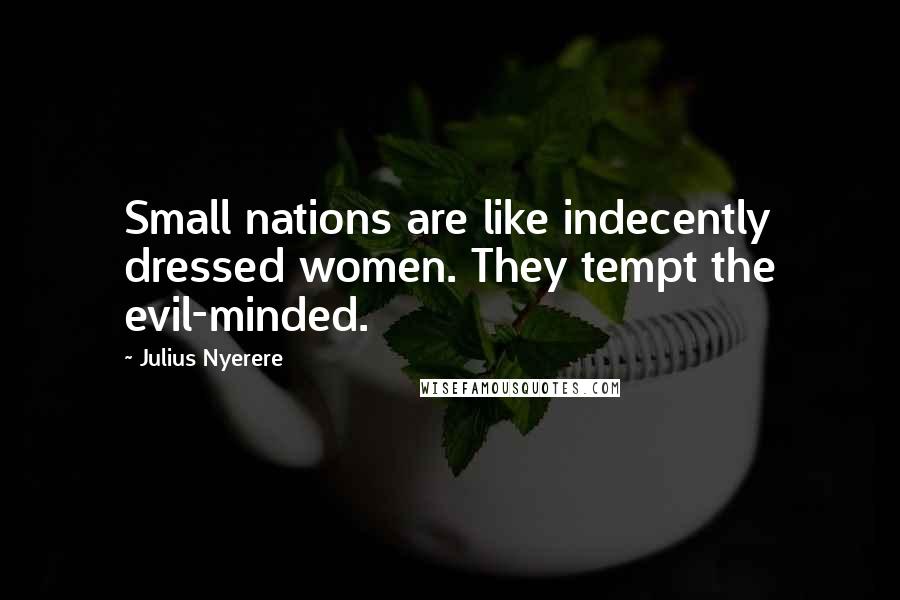 Julius Nyerere Quotes: Small nations are like indecently dressed women. They tempt the evil-minded.