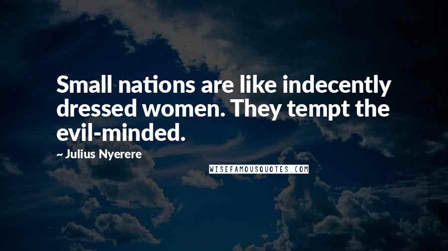 Julius Nyerere Quotes: Small nations are like indecently dressed women. They tempt the evil-minded.