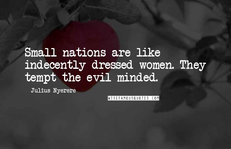Julius Nyerere Quotes: Small nations are like indecently dressed women. They tempt the evil-minded.