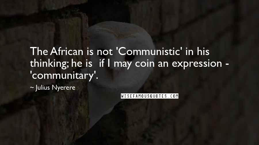 Julius Nyerere Quotes: The African is not 'Communistic' in his thinking; he is if I may coin an expression - 'communitary'.