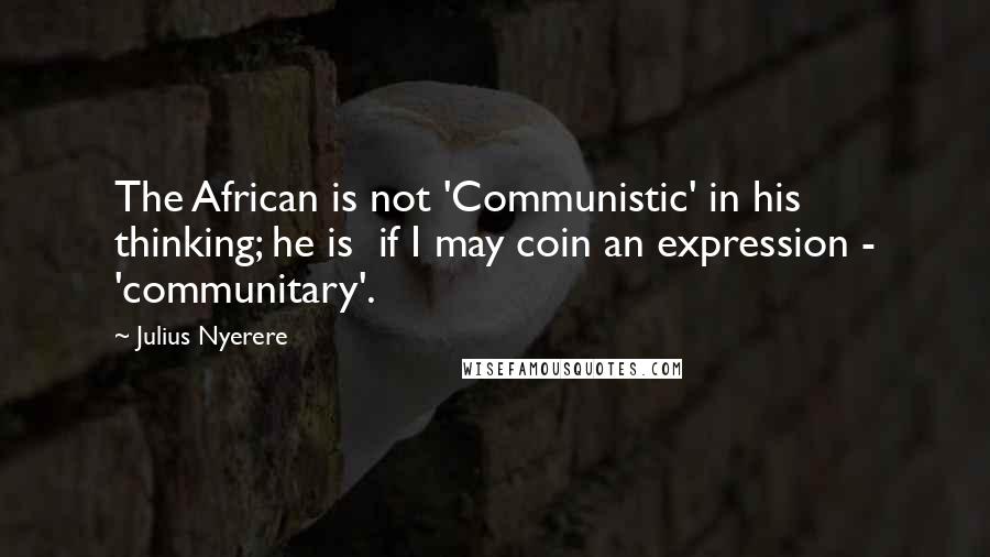 Julius Nyerere Quotes: The African is not 'Communistic' in his thinking; he is  if I may coin an expression - 'communitary'.