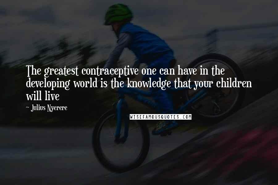 Julius Nyerere Quotes: The greatest contraceptive one can have in the developing world is the knowledge that your children will live