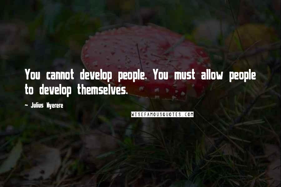 Julius Nyerere Quotes: You cannot develop people. You must allow people to develop themselves.