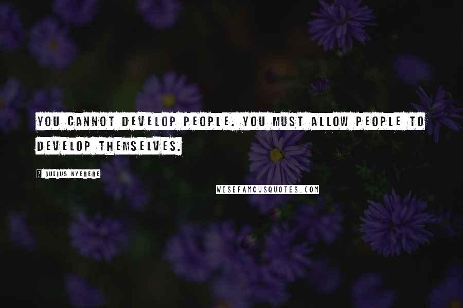 Julius Nyerere Quotes: You cannot develop people. You must allow people to develop themselves.