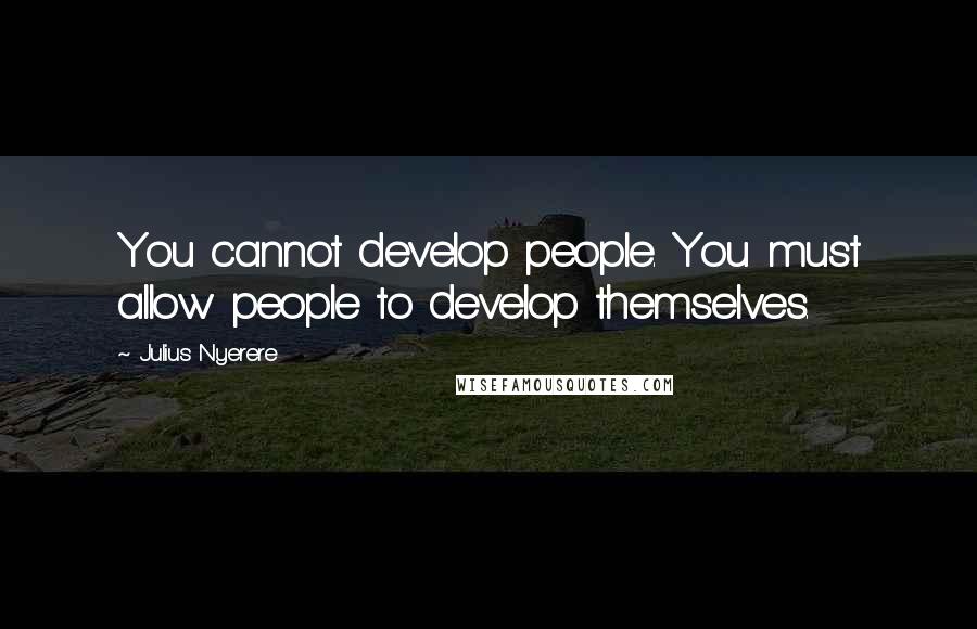 Julius Nyerere Quotes: You cannot develop people. You must allow people to develop themselves.